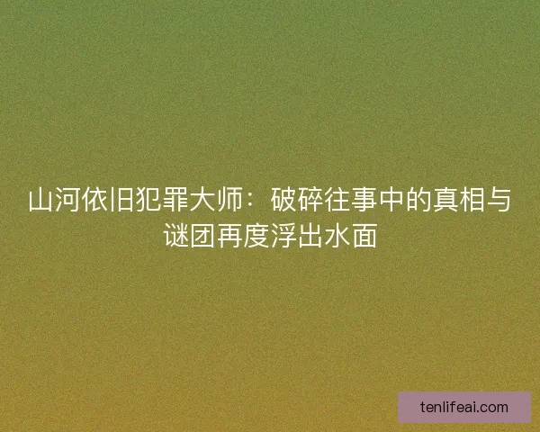 山河依旧犯罪大师：破碎往事中的真相与谜团再度浮出水面