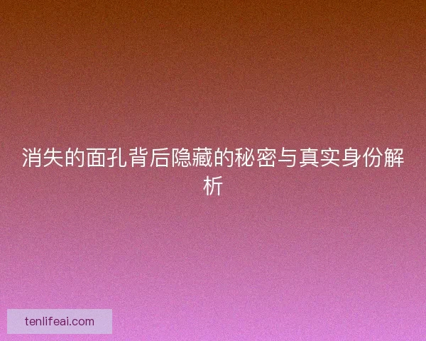消失的面孔背后隐藏的秘密与真实身份解析
