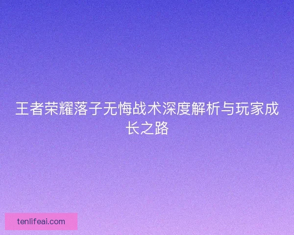 王者荣耀落子无悔战术深度解析与玩家成长之路