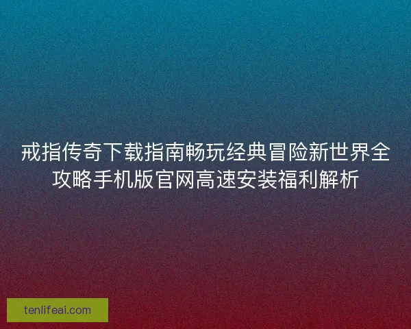 戒指传奇下载指南畅玩经典冒险新世界全攻略手机版官网高速安装福利解析
