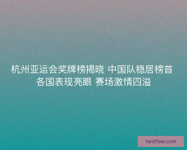 杭州亚运会奖牌榜揭晓 中国队稳居榜首 各国表现亮眼 赛场激情四溢