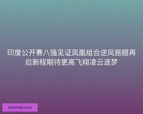 印度公开赛八强见证凤凰组合逆风振翅再启新程期待更高飞翔凌云逐梦