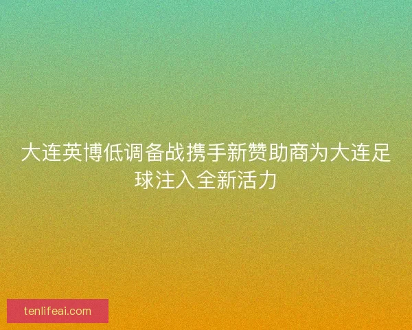 大连英博低调备战携手新赞助商为大连足球注入全新活力
