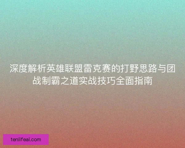 深度解析英雄联盟雷克赛的打野思路与团战制霸之道实战技巧全面指南