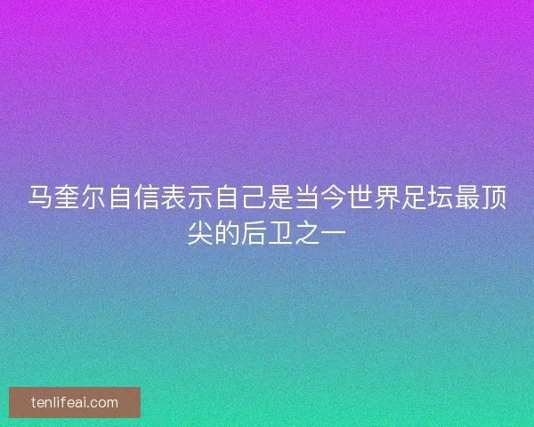 马奎尔自信表示自己是当今世界足坛最顶尖的后卫之一
