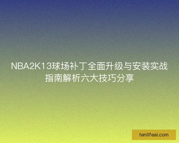 NBA2K13球场补丁全面升级与安装实战指南解析六大技巧分享