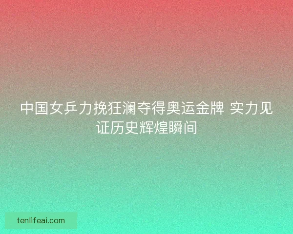 中国女乒力挽狂澜夺得奥运金牌 实力见证历史辉煌瞬间