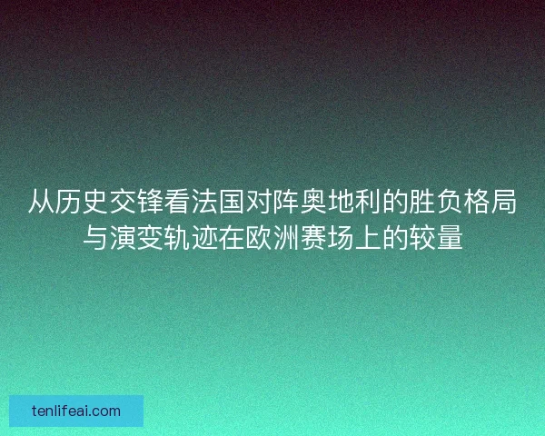 从历史交锋看法国对阵奥地利的胜负格局与演变轨迹在欧洲赛场上的较量