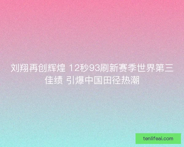 刘翔再创辉煌 12秒93刷新赛季世界第三佳绩 引爆中国田径热潮