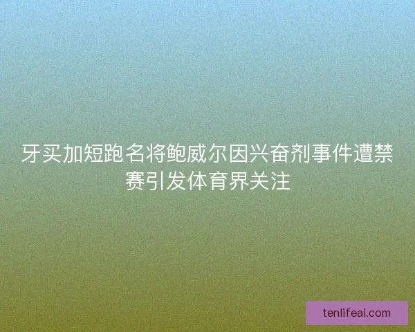 牙买加短跑名将鲍威尔因兴奋剂事件遭禁赛引发体育界关注