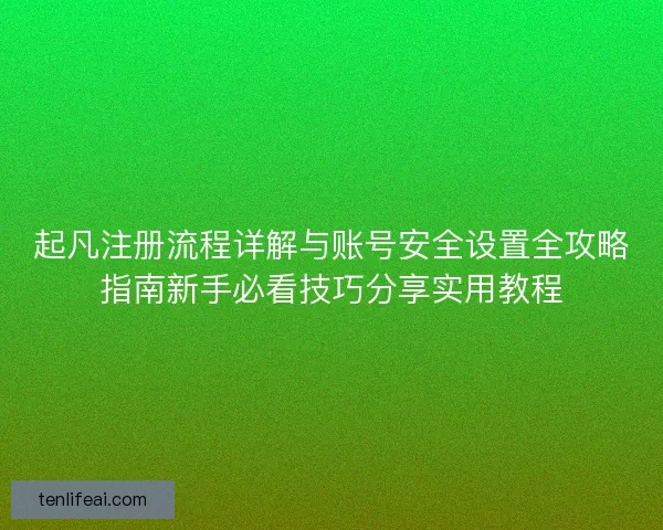 起凡注册流程详解与账号安全设置全攻略指南新手必看技巧分享实用教程