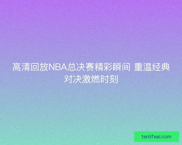 高清回放NBA总决赛精彩瞬间 重温经典对决激燃时刻