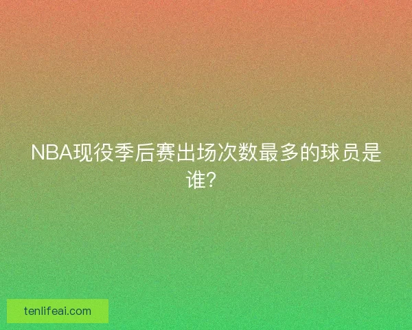 NBA现役季后赛出场次数最多的球员是谁？