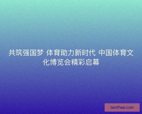 共筑强国梦 体育助力新时代 中国体育文化博览会精彩启幕