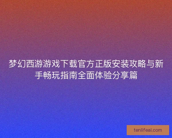 梦幻西游游戏下载官方正版安装攻略与新手畅玩指南全面体验分享篇