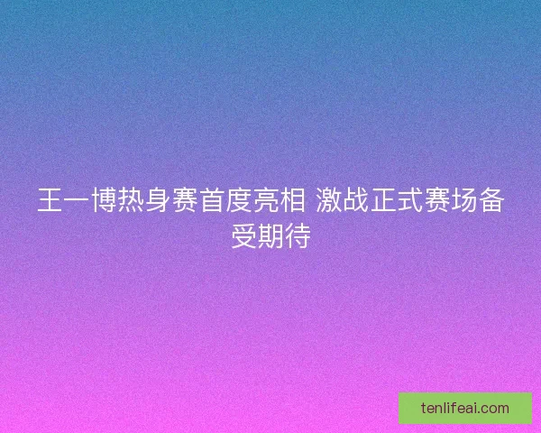 王一博热身赛首度亮相 激战正式赛场备受期待