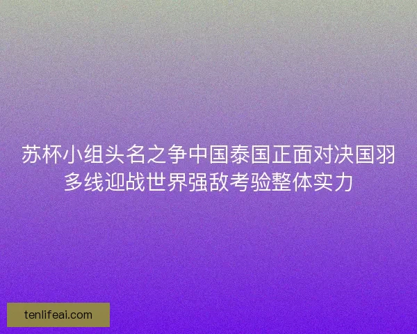 苏杯小组头名之争中国泰国正面对决国羽多线迎战世界强敌考验整体实力
