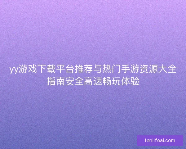 yy游戏下载平台推荐与热门手游资源大全指南安全高速畅玩体验