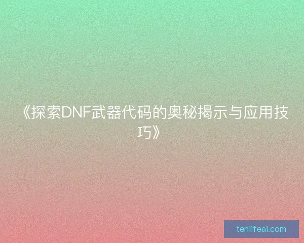 《探索DNF武器代码的奥秘揭示与应用技巧》