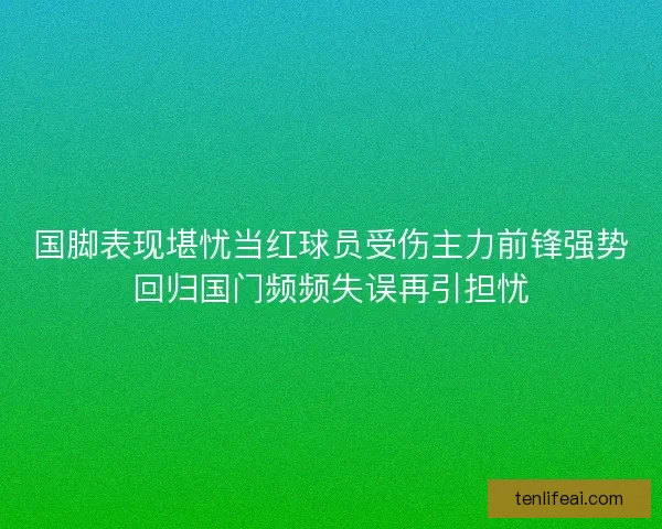 国脚表现堪忧当红球员受伤主力前锋强势回归国门频频失误再引担忧