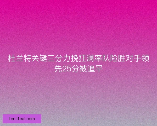 杜兰特关键三分力挽狂澜率队险胜对手领先25分被追平