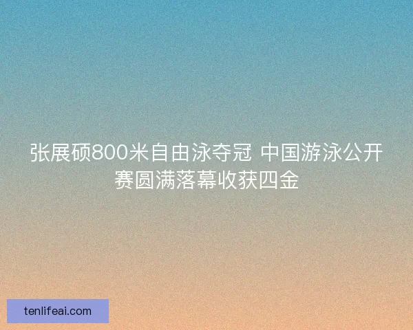张展硕800米自由泳夺冠 中国游泳公开赛圆满落幕收获四金