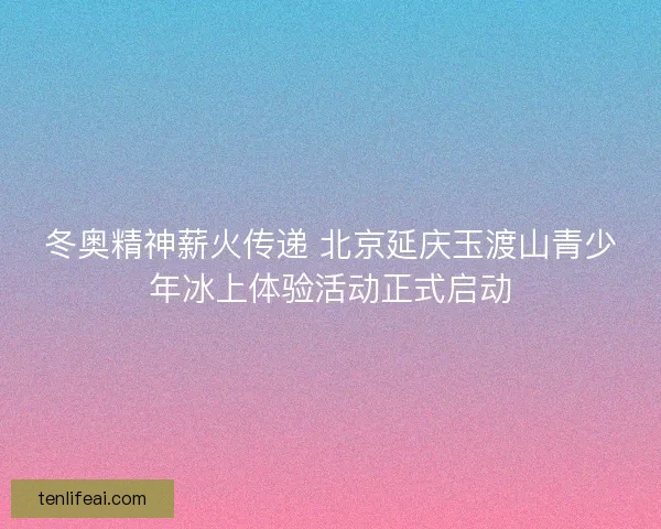 冬奥精神薪火传递 北京延庆玉渡山青少年冰上体验活动正式启动