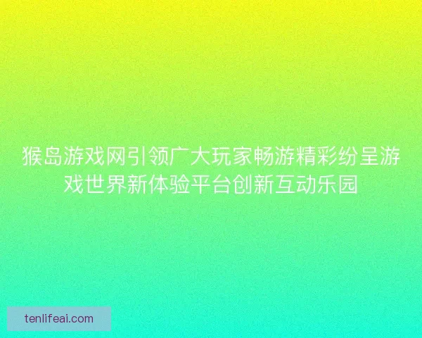 猴岛游戏网引领广大玩家畅游精彩纷呈游戏世界新体验平台创新互动乐园