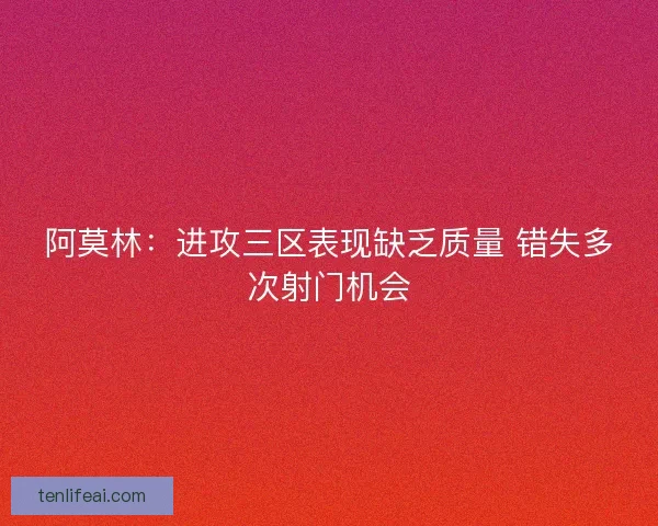 阿莫林：进攻三区表现缺乏质量 错失多次射门机会