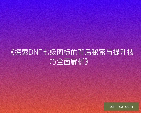 《探索DNF七级图标的背后秘密与提升技巧全面解析》