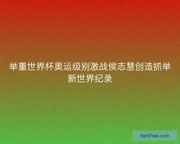 举重世界杯奥运级别激战侯志慧创造抓举新世界纪录