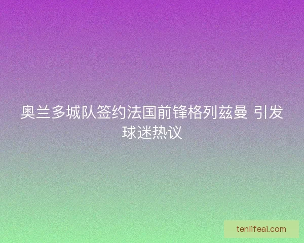 奥兰多城队签约法国前锋格列兹曼 引发球迷热议