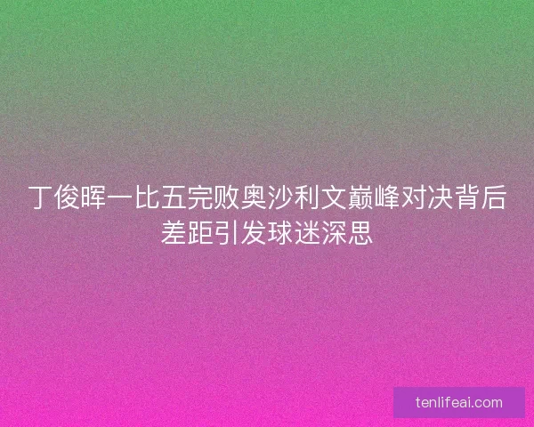 丁俊晖一比五完败奥沙利文巅峰对决背后差距引发球迷深思