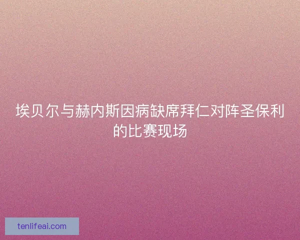 埃贝尔与赫内斯因病缺席拜仁对阵圣保利的比赛现场