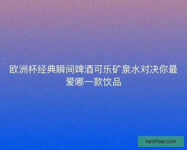 欧洲杯经典瞬间啤酒可乐矿泉水对决你最爱哪一款饮品
